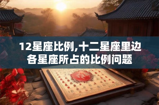 12星座比例,十二星座里边各星座所占的比例问题