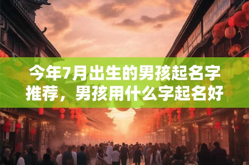 今年7月出生的男孩起名字推荐，男孩用什么字起名好？