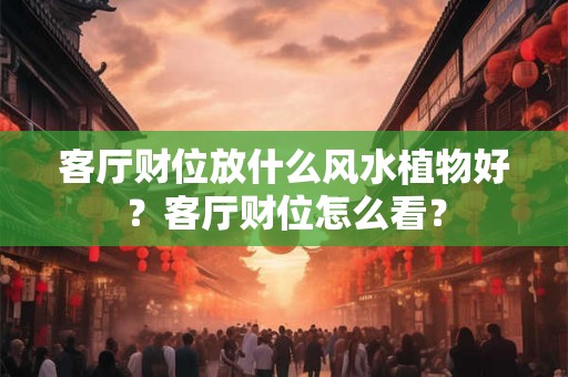 客厅财位放什么风水植物好？客厅财位怎么看？