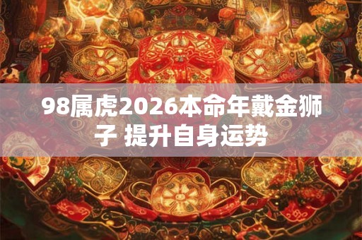 98属虎2026本命年戴金狮子 提升自身运势
