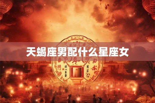 天蝎座男配什么星座女