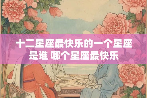 十二星座最快乐的一个星座是谁 哪个星座最快乐