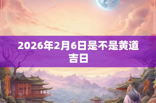 2026年2月6日是不是黄道吉日