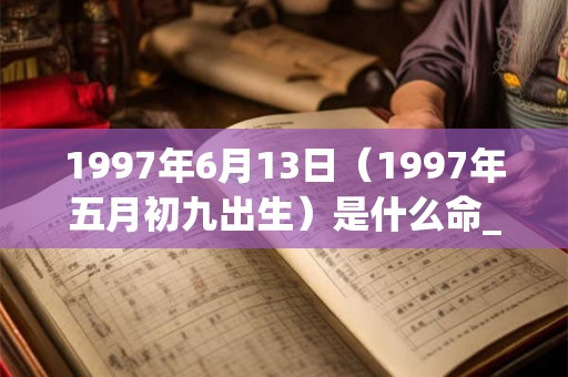 1997年6月13日（1997年五月初九出生）是什么命_命运如何