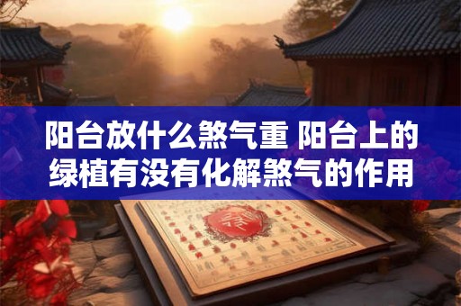 阳台放什么煞气重 阳台上的绿植有没有化解煞气的作用