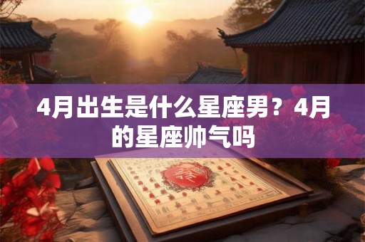 4月出生是什么星座男？4月的星座帅气吗