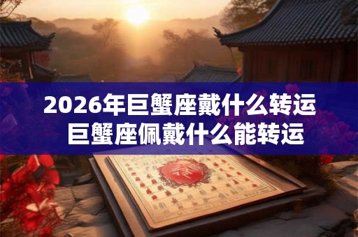 2026年巨蟹座戴什么转运  巨蟹座佩戴什么能转运
