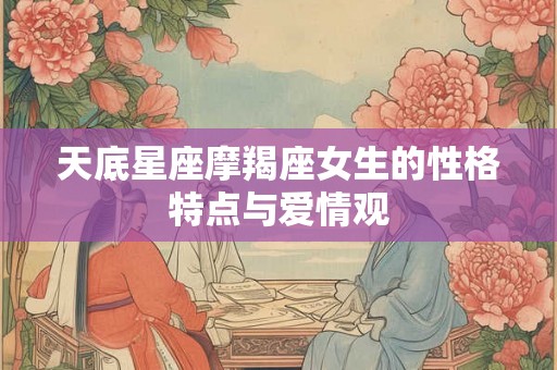 天底星座摩羯座女生的性格特点与爱情观