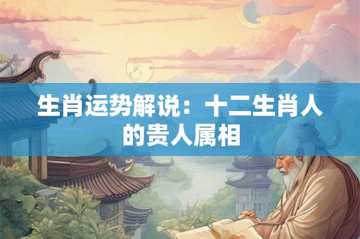 生肖运势解说:十二生肖人的贵人属相 生肖运势解说:十二生肖人的贵人属相