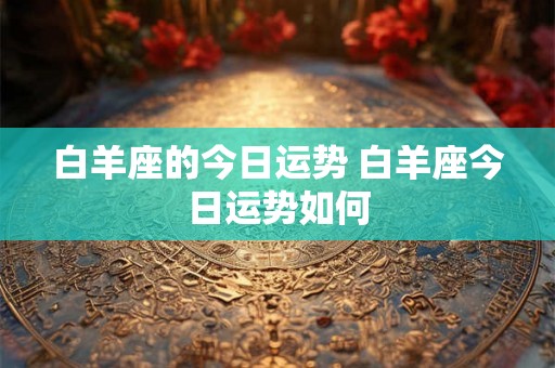 白羊座的今日运势 白羊座今日运势如何