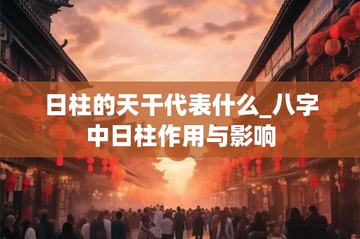 日柱的天干代表什么_八字中日柱作用与影响