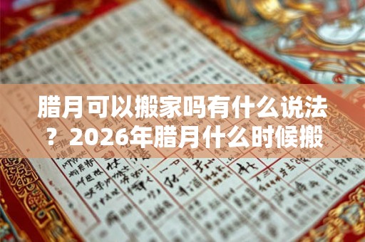 腊月可以搬家吗有什么说法?2026年腊月什么时候搬家最好? 腊月可以搬家吗有什么说法?2026年腊月什么时候搬家最好?