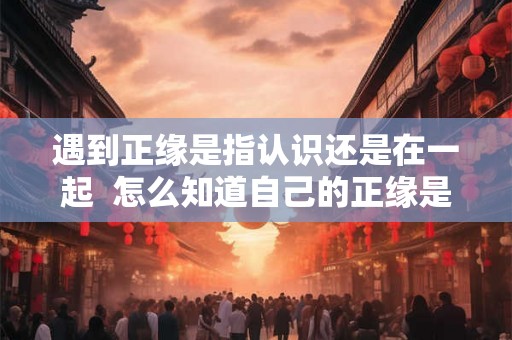 遇到正缘是指认识还是在一起  怎么知道自己的正缘是谁