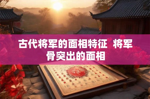 古代将军的面相特征  将军骨突出的面相