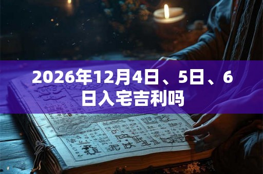 2026年12月4日、5日、6日入宅吉利吗