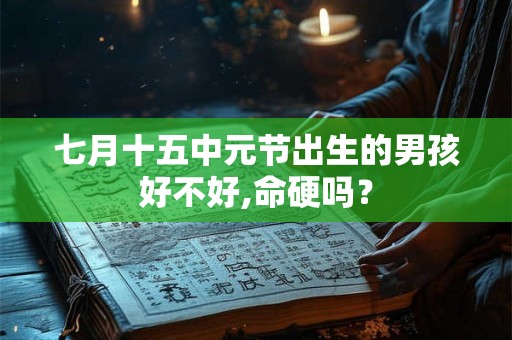 七月十五中元节出生的男孩好不好,命硬吗？