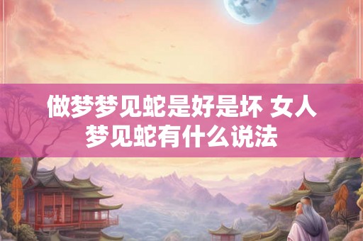 做梦梦见蛇是好是坏 女人梦见蛇有什么说法