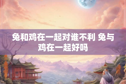 兔和鸡在一起对谁不利 兔与鸡在一起好吗