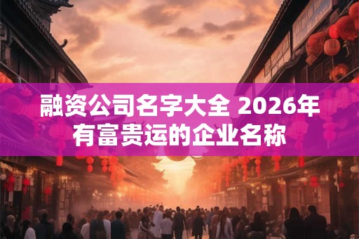 融资公司名字大全 2026年有富贵运的企业名称