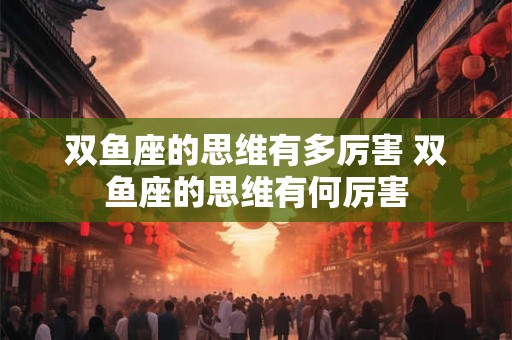双鱼座的思维有多厉害 双鱼座的思维有何厉害