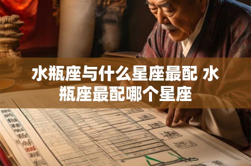 水瓶座与什么星座最配 水瓶座最配哪个星座 水瓶座与什么星座最配 水瓶座最配哪个星座