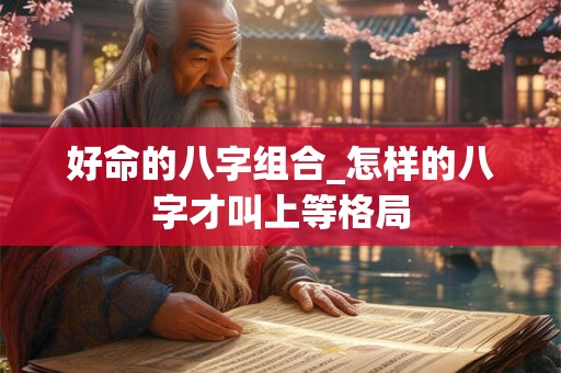 好命的八字组合_怎样的八字才叫上等格局