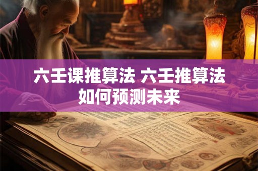 六壬课推算法 六壬推算法如何预测未来 六壬课推算法 六壬推算法如何预测未来