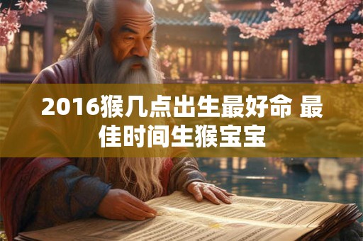 2016猴几点出生最好命 最佳时间生猴宝宝