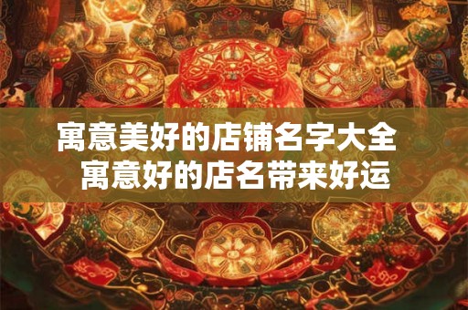 寓意美好的店铺名字大全  寓意好的店名带来好运