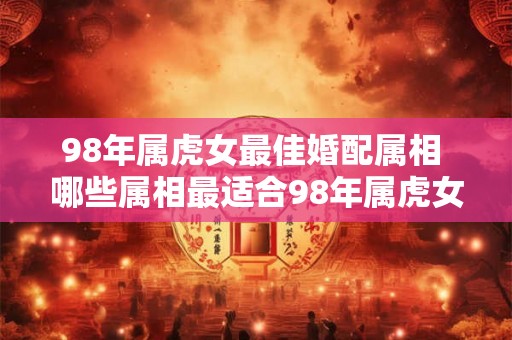 98年属虎女最佳婚配属相 哪些属相最适合98年属虎女结婚
