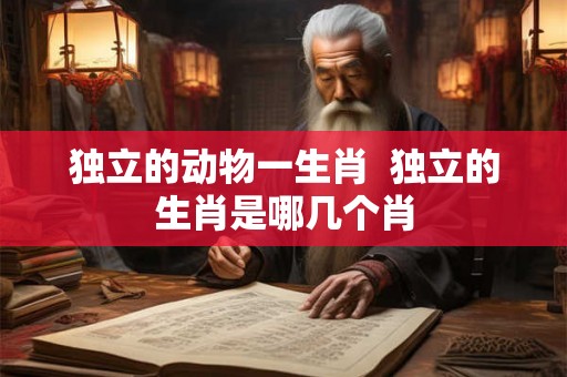独立的动物一生肖  独立的生肖是哪几个肖