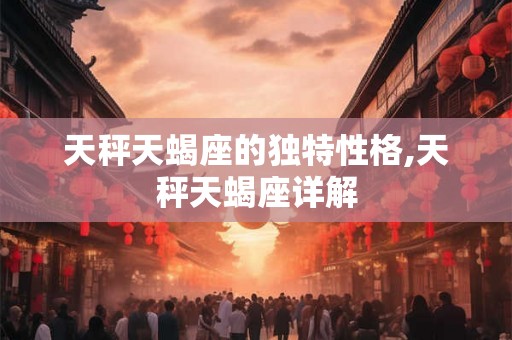 天秤天蝎座的独特性格,天秤天蝎座详解 天秤天蝎座的独特性格,天秤天蝎座详解