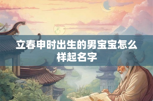立春申时出生的男宝宝怎么样起名字