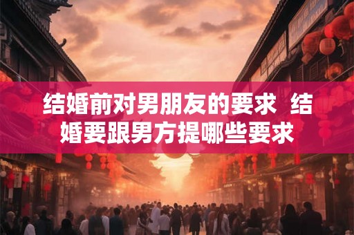 结婚前对男朋友的要求  结婚要跟男方提哪些要求