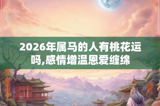 2026年属马的人有桃花运吗,感情增温恩爱缠绵