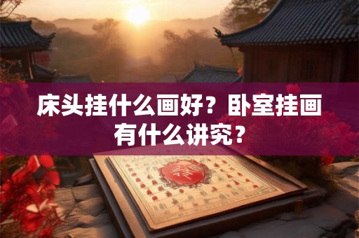 床头挂什么画好？卧室挂画有什么讲究？