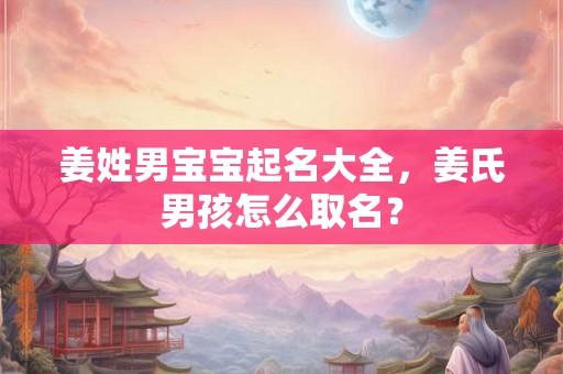 姜姓男宝宝起名大全，姜氏男孩怎么取名？