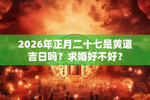 2026年正月二十七是黄道吉日吗？求婚好不好？
