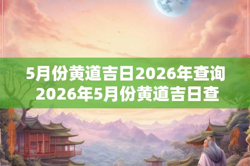 5月份黄道吉日2026年查询 2026年5月份黄道吉日查询是什么