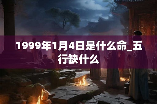 1999年1月4日是什么命_五行缺什么
