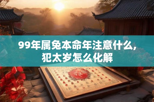 99年属兔本命年注意什么,犯太岁怎么化解 99年属兔本命年注意什么,犯太岁怎么化解