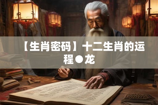 【生肖密码】十二生肖的运程●龙 【生肖密码】十二生肖的运程●龙
