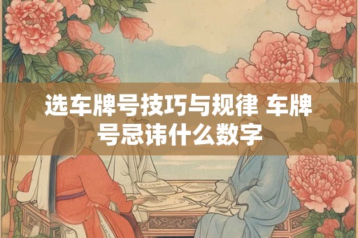 选车牌号技巧与规律 车牌号忌讳什么数字 选车牌号技巧与规律 车牌号忌讳什么数字