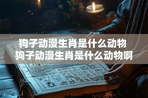 狗子动漫生肖是什么动物 狗子动漫生肖是什么动物啊