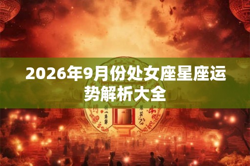 2026年9月份处女座星座运势解析大全 2026年9月份处女座星座运势解析大全