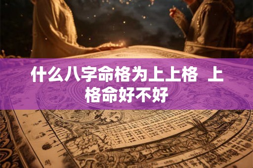 什么八字命格为上上格  上格命好不好