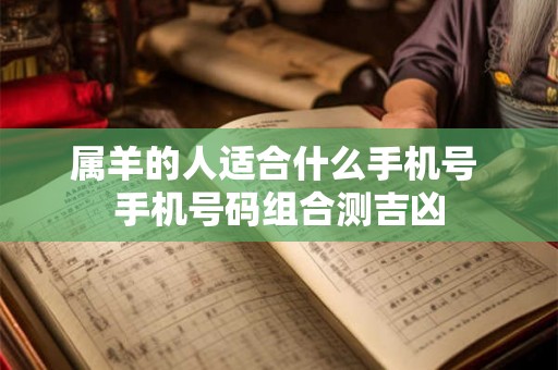 属羊的人适合什么手机号 手机号码组合测吉凶 属羊的人适合什么手机号 手机号码组合测吉凶