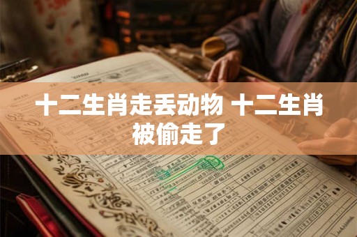 十二生肖走丢动物 十二生肖被偷走了 十二生肖走丢动物 十二生肖被偷走了