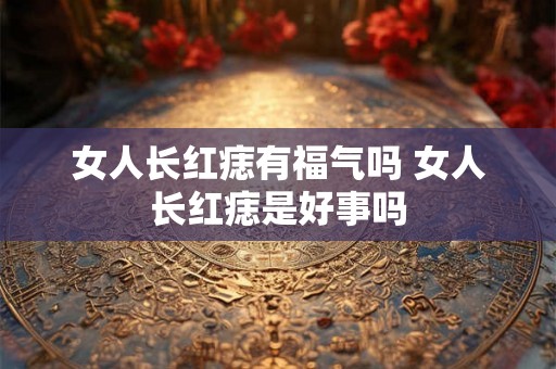 女人长红痣有福气吗 女人长红痣是好事吗
