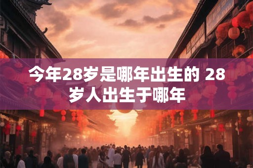 今年28岁是哪年出生的 28岁人出生于哪年